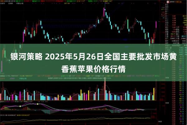 银河策略 2025年5月26日全国主要批发市场黄香蕉苹果价格行情