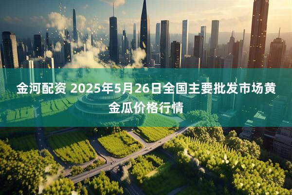 金河配资 2025年5月26日全国主要批发市场黄金瓜价格行情