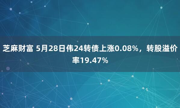 芝麻财富 5月28日伟24转债上涨0.08%，转股溢价率19.47%