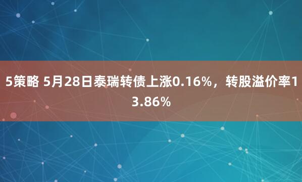 5策略 5月28日泰瑞转债上涨0.16%，转股溢价率13.86%