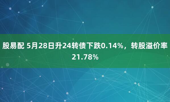 股易配 5月28日升24转债下跌0.14%，转股溢价率21.78%