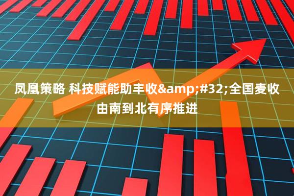 凤凰策略 科技赋能助丰收 全国麦收由南到北有序推进