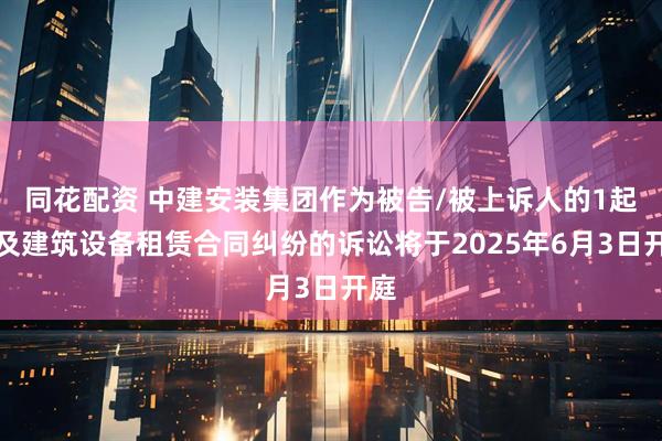 同花配资 中建安装集团作为被告/被上诉人的1起涉及建筑设备租赁合同纠纷的诉讼将于2025年6月3日开庭