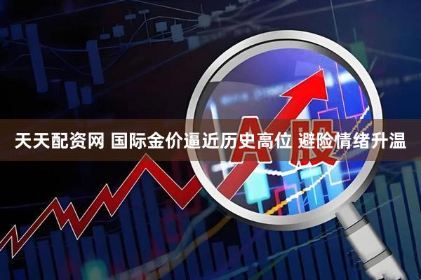 天天配资网 国际金价逼近历史高位 避险情绪升温