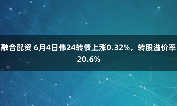 融合配资 6月4日伟24转债上涨0.32%，转股溢价率20.6%