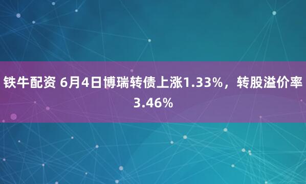 铁牛配资 6月4日博瑞转债上涨1.33%，转股溢价率3.46%