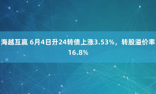 海越互赢 6月4日升24转债上涨3.53%，转股溢价率16.8%