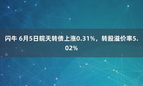闪牛 6月5日皖天转债上涨0.31%,转股溢价率5.02%