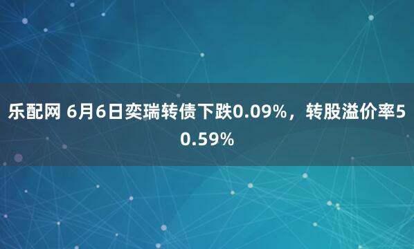 乐配网 6月6日奕瑞转债下跌0.09%，转股溢价率50.59%