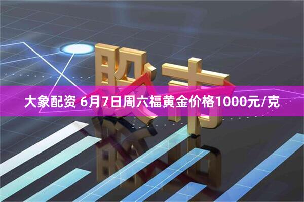 大象配资 6月7日周六福黄金价格1000元/克