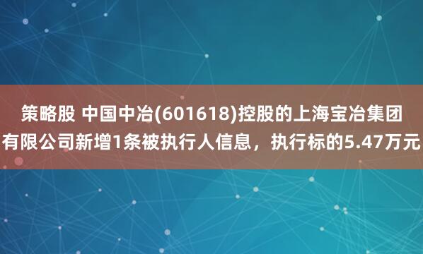策略股 中国中冶(601618)控股的上海宝冶集团有限公司新增1条被执行人信息，执行标的5.47万元