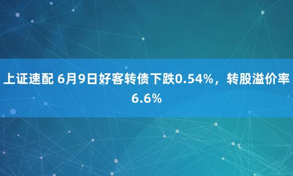 上证速配 6月9日好客转债下跌0.54%，转股溢价率6.6%