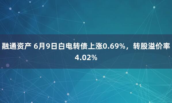 融通资产 6月9日白电转债上涨0.69%，转股溢价率4.02%