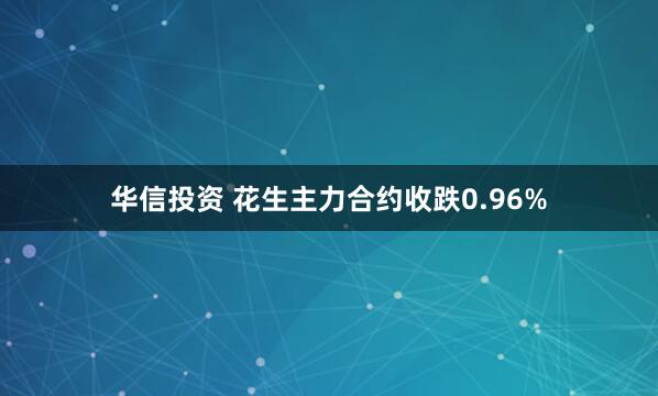 华信投资 花生主力合约收跌0.96%