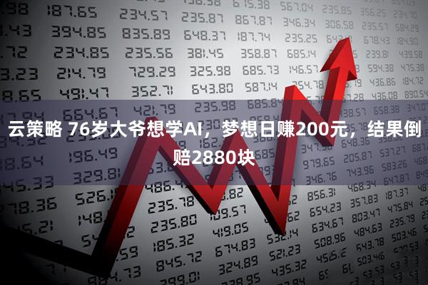 云策略 76岁大爷想学AI,梦想日赚200元,结果倒赔2880块