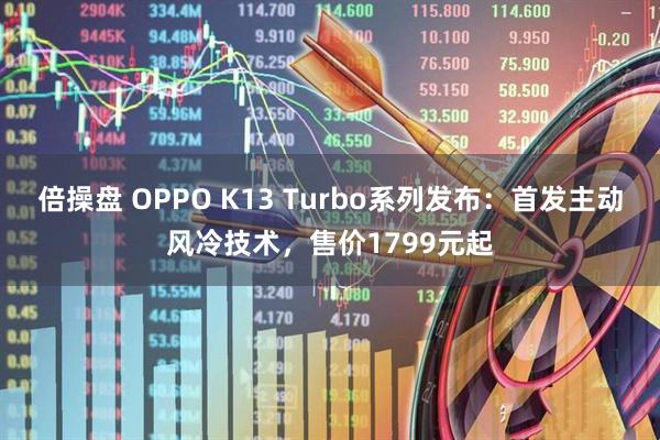 倍操盘 OPPO K13 Turbo系列发布：首发主动风冷技术，售价1799元起