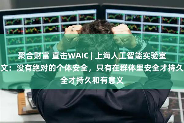 聚合财富 直击WAIC | 上海人工智能实验室主任周伯文：没有绝对的个体安全，只有在群体里安全才持久和有意义