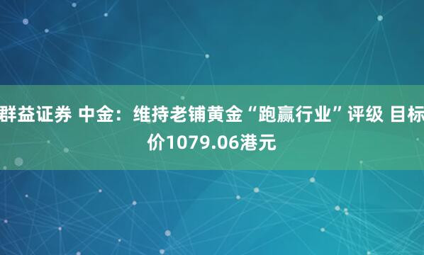群益证券 中金：维持老铺黄金“跑赢行业”评级 目标价1079.06港元