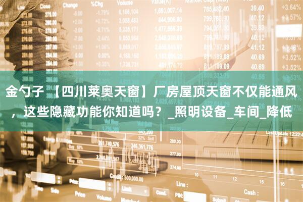 金勺子 【四川莱奥天窗】厂房屋顶天窗不仅能通风，这些隐藏功能你知道吗？_照明设备_车间_降低