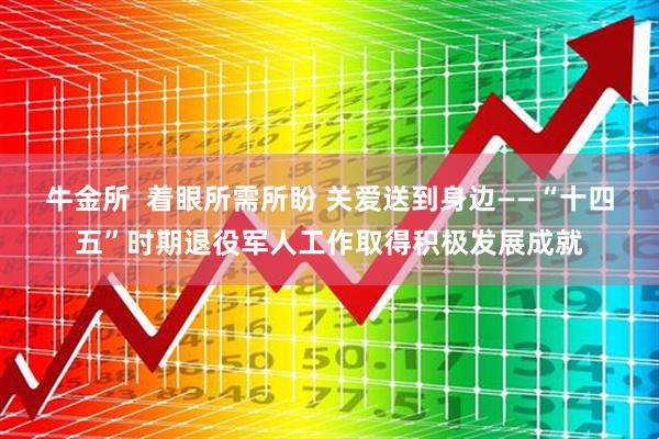 牛金所  着眼所需所盼 关爱送到身边——“十四五”时期退役军人工作取得积极发展成就