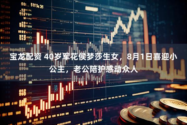 宝龙配资 40岁军花侯梦莎生女，8月1日喜迎小公主，老公陪护感动众人