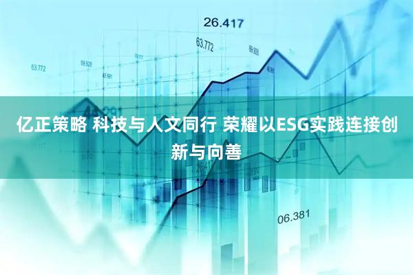 亿正策略 科技与人文同行 荣耀以ESG实践连接创新与向善