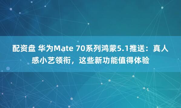 配资盘 华为Mate 70系列鸿蒙5.1推送:真人感小艺领衔,这些新功能值得体验