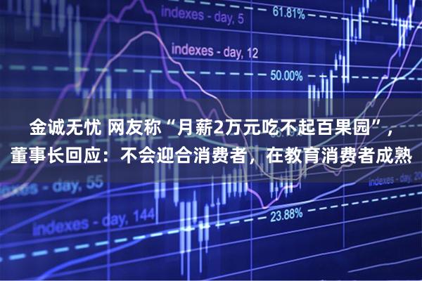 金诚无忧 网友称“月薪2万元吃不起百果园”，董事长回应：不会迎合消费者，在教育消费者成熟
