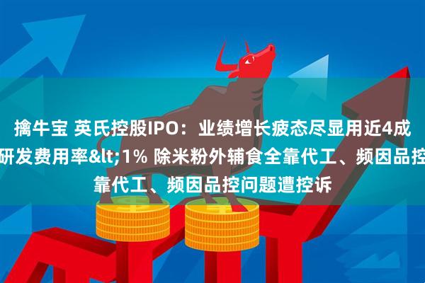 擒牛宝 英氏控股IPO：业绩增长疲态尽显用近4成收入营销、研发费用率<1% 除米粉外辅食全靠代工、频因品控问题遭控诉