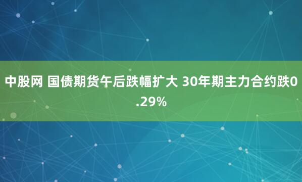 中股网 国债期货午后跌幅扩大 30年期主力合约跌0.29%