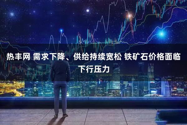 热丰网 需求下降、供给持续宽松 铁矿石价格面临下行压力