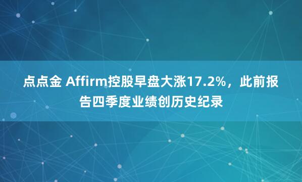点点金 Affirm控股早盘大涨17.2%,此前报告四季度业绩创历史纪录