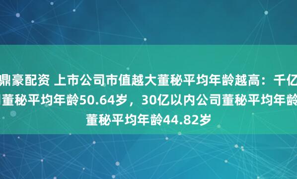 鼎豪配资 上市公司市值越大董秘平均年龄越高:千亿市值公司董秘平均年龄50.64岁,30亿以内公司董秘平均年龄44.82岁