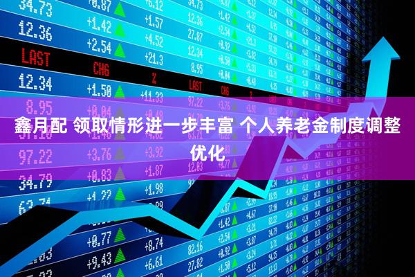 鑫月配 领取情形进一步丰富 个人养老金制度调整优化