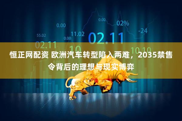 恒正网配资 欧洲汽车转型陷入两难,2035禁售令背后的理想与现实博弈