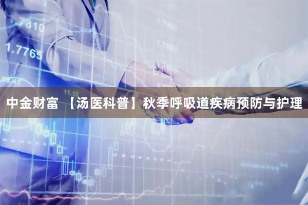 中金财富 【汤医科普】秋季呼吸道疾病预防与护理