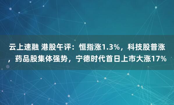 云上速融 港股午评:恒指涨1.3%,科技股普涨,药品股集体强势,宁德时代首日上市大涨17%