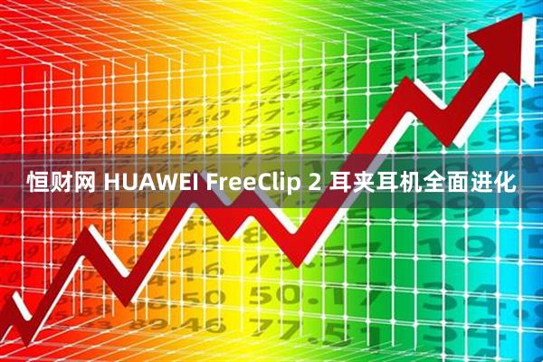 恒财网 HUAWEI FreeClip 2 耳夹耳机全面进化