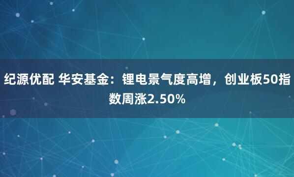 纪源优配 华安基金：锂电景气度高增，创业板50指数周涨2.50%