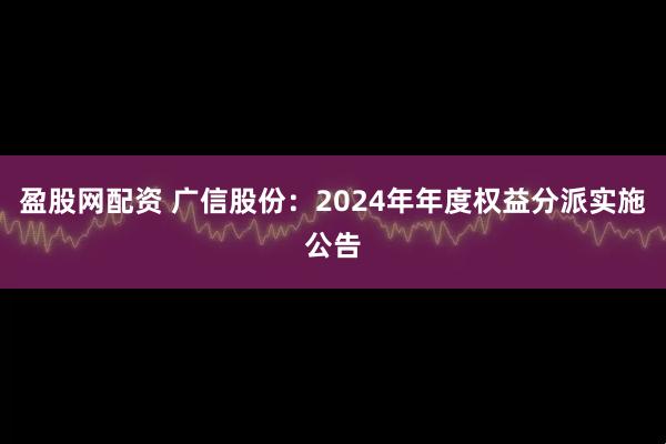 盈股网配资 广信股份：2024年年度权益分派实施公告