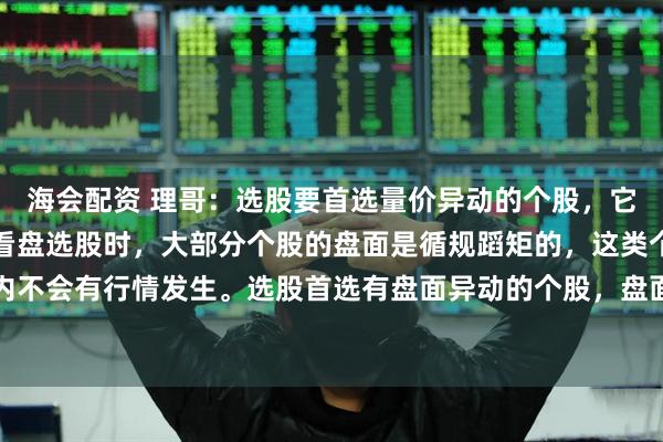 海会配资 理哥：选股要首选量价异动的个股，它将会快速启动行情。在看盘选股时，大部分个股的盘面是循规蹈矩的，这类个股通常短期内不会有行情发生。选股首选有盘面异动的个股，盘面异动有价异动和量异动，价异动不容易