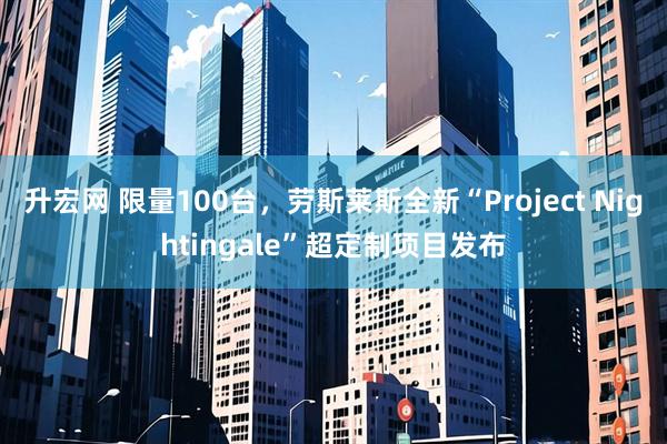 升宏网 限量100台,劳斯莱斯全新“Project Nightingale”超定制项目发布