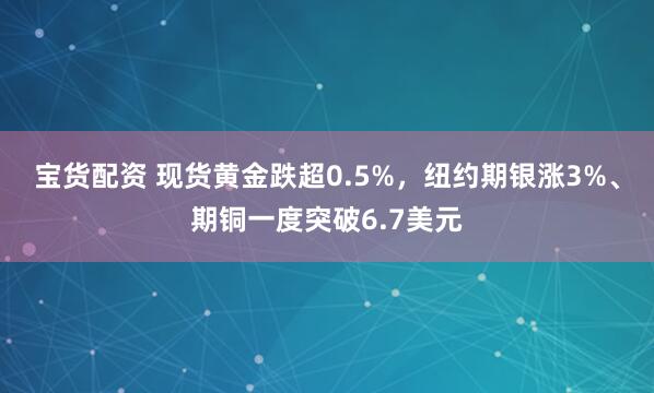 宝货配资 现货黄金跌超0.5%，纽约期银涨3%、期铜一度突破6.7美元
