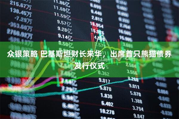 众银策略 巴基斯坦财长来华，出席首只熊猫债券发行仪式