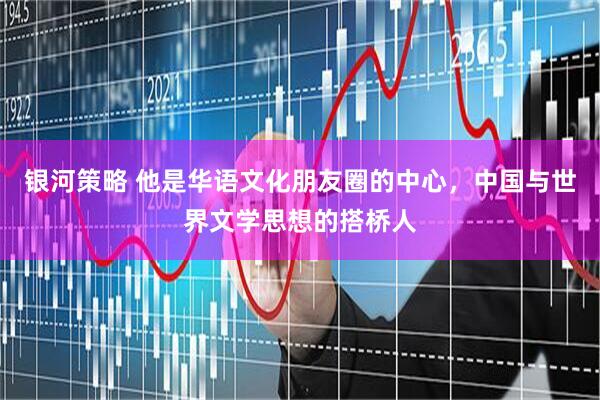 银河策略 他是华语文化朋友圈的中心，中国与世界文学思想的搭桥人